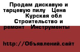 Продам дискавую и тарцевую пилу › Цена ­ 6 000 - Курская обл. Строительство и ремонт » Инструменты   